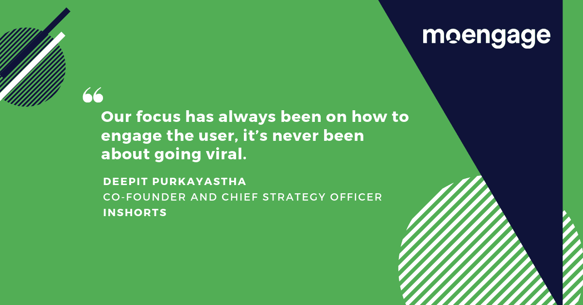 A quote from Deepit Purkayastha, Co-Founder and Chief Strategy Officer at InShorts: Our focus has always been on how to engage the user, it’s never been about going viral.