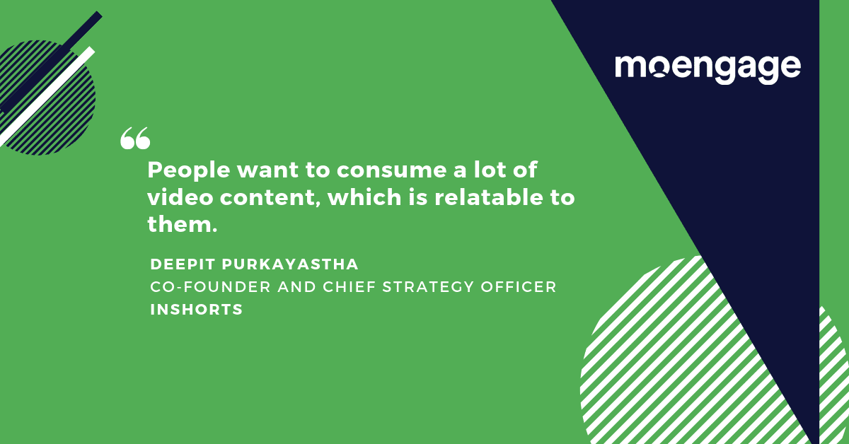 A quote from Deepit Purkayastha, Co-Founder and Chief Strategy Officer at InShorts: People want to consume a lot of video content, which is relatable to them.